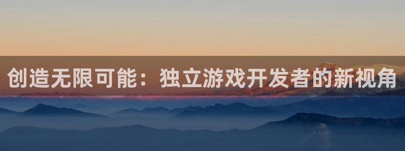 沐鸣2注册首页：创造无限可能：独立游戏开发者的新视角
