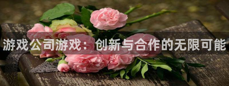 沐鸣娱乐2的分分彩：游戏公司游戏：创新与合作的无限可能