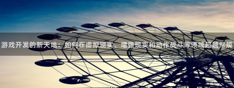 沐鸣娱乐平台2注册：游戏开发的新天地：如何在虚拟现实、增强现实和动作战斗等领域超越常规