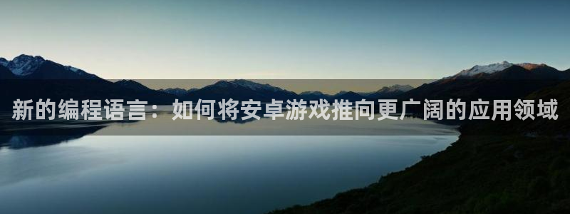 沐鸣娱乐2注册平台：新的编程语言：如何将安卓游戏推向更广阔的应用领域
