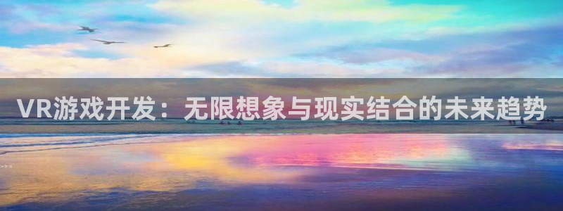 沐鸣娱乐2官方平台是什么：VR游戏开发：无限想象与现实结合的未来趋势