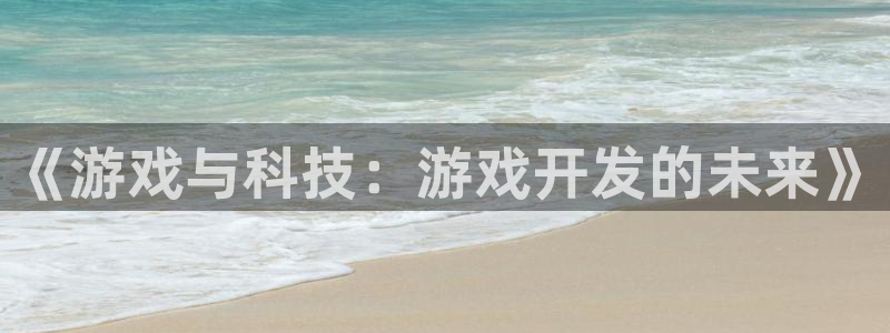 沐鸣2娱乐登录测速：《游戏与科技：游戏开发的未来》